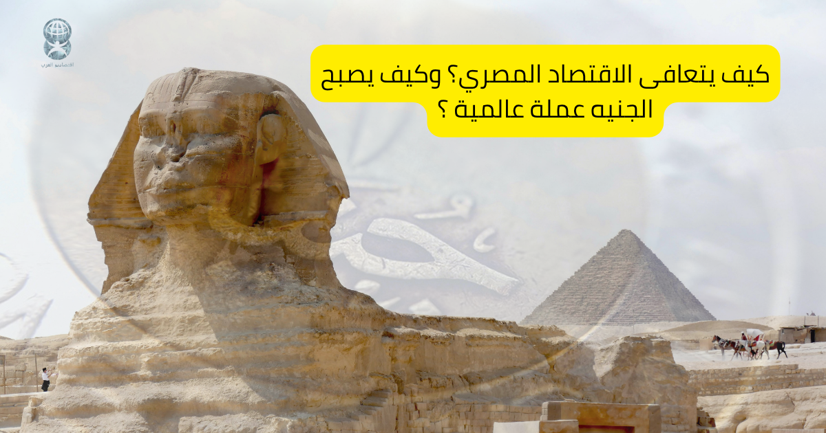 كيف يتعافى الاقتصاد المصري؟ وكيف يصبح الجنيه عملة عالمية ؟